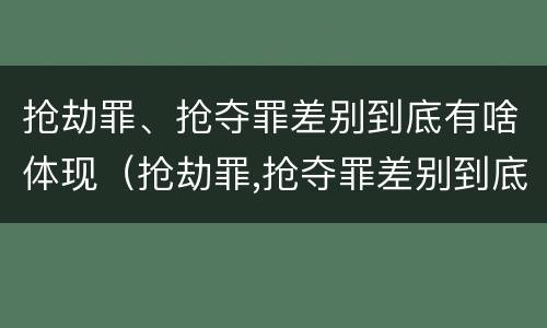 抢劫罪、抢夺罪差别到底有啥体现（抢劫罪,抢夺罪差别到底有啥体现呢）