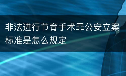 非法进行节育手术罪公安立案标准是怎么规定