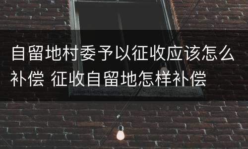 自留地村委予以征收应该怎么补偿 征收自留地怎样补偿