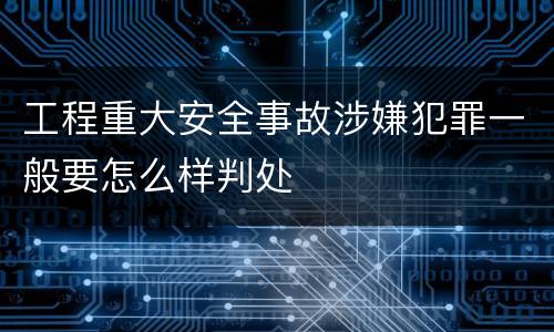 工程重大安全事故涉嫌犯罪一般要怎么样判处