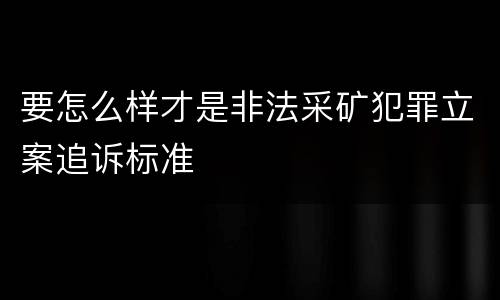要怎么样才是非法采矿犯罪立案追诉标准