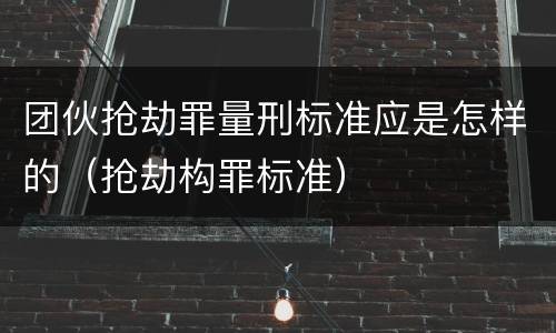 团伙抢劫罪量刑标准应是怎样的（抢劫构罪标准）