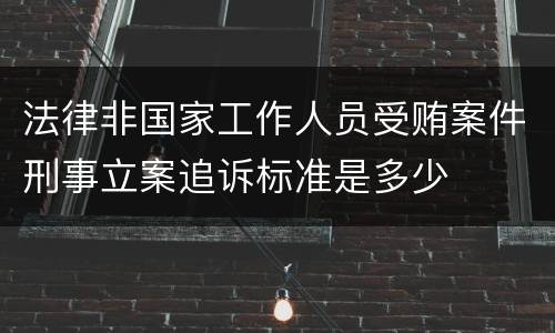法律非国家工作人员受贿案件刑事立案追诉标准是多少