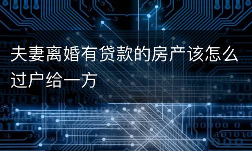 夫妻离婚有贷款的房产该怎么过户给一方