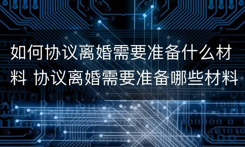 如何协议离婚需要准备什么材料 协议离婚需要准备哪些材料