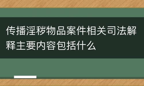 传播淫秽物品案件相关司法解释主要内容包括什么