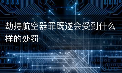 劫持航空器罪既遂会受到什么样的处罚