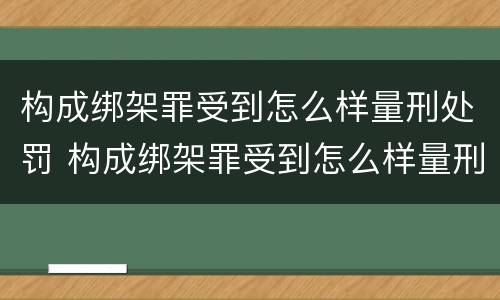 构成绑架罪受到怎么样量刑处罚 构成绑架罪受到怎么样量刑处罚多少钱