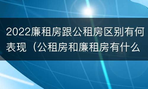 2022廉租房跟公租房区别有何表现（公租房和廉租房有什么区别?2019年的）