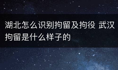 湖北怎么识别拘留及拘役 武汉拘留是什么样子的