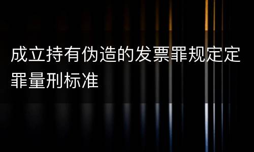 成立持有伪造的发票罪规定定罪量刑标准