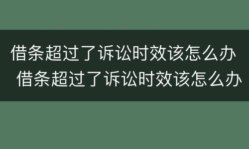 借条超过了诉讼时效该怎么办 借条超过了诉讼时效该怎么办呢