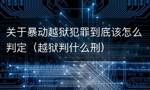 关于暴动越狱犯罪到底该怎么判定（越狱判什么刑）