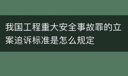 我国工程重大安全事故罪的立案追诉标准是怎么规定