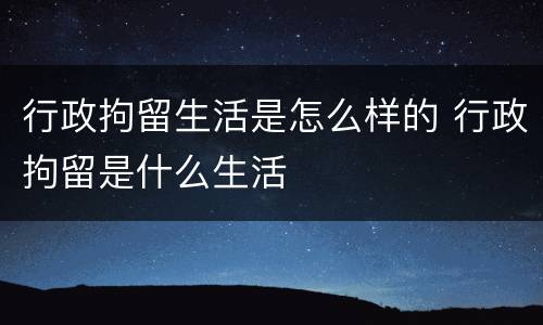 行政拘留生活是怎么样的 行政拘留是什么生活