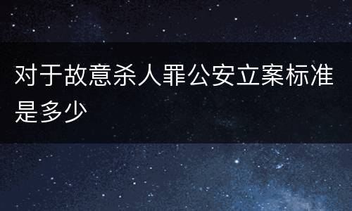 对于故意杀人罪公安立案标准是多少