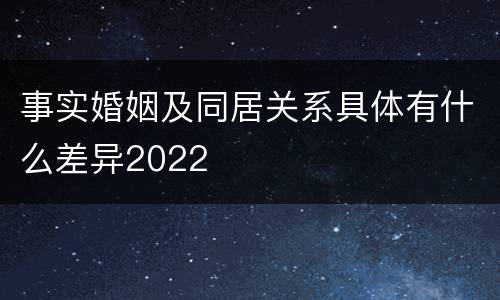 事实婚姻及同居关系具体有什么差异2022