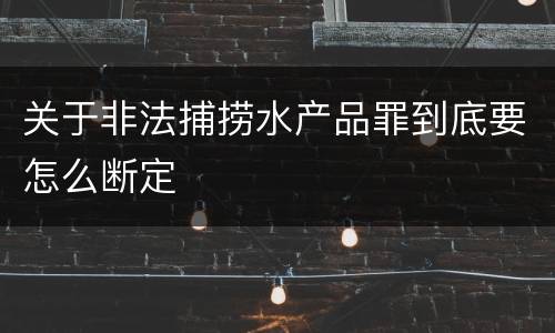 关于非法捕捞水产品罪到底要怎么断定