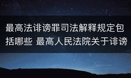 最高法诽谤罪司法解释规定包括哪些 最高人民法院关于诽谤罪的司法解释