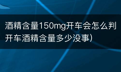 酒精含量150mg开车会怎么判（开车酒精含量多少没事）
