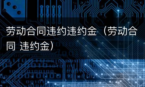 劳动合同违约违约金（劳动合同 违约金）