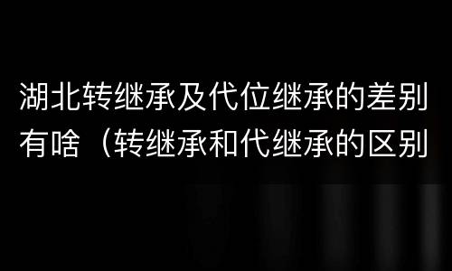 湖北转继承及代位继承的差别有啥（转继承和代继承的区别）