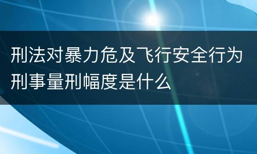 刑法对暴力危及飞行安全行为刑事量刑幅度是什么