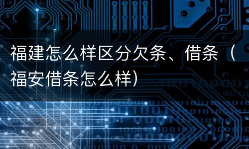 福建怎么样区分欠条、借条（福安借条怎么样）