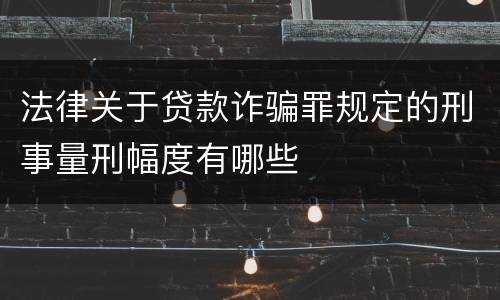 法律关于贷款诈骗罪规定的刑事量刑幅度有哪些