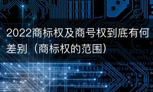 2022商标权及商号权到底有何差别（商标权的范围）