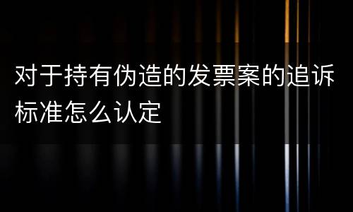 对于持有伪造的发票案的追诉标准怎么认定