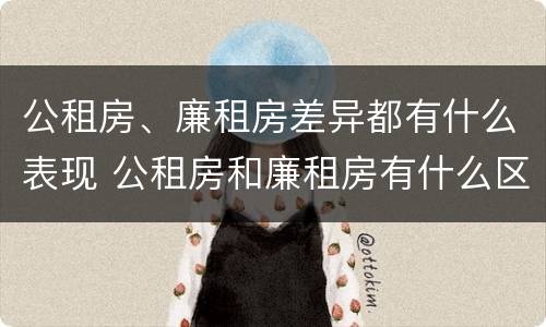 公租房、廉租房差异都有什么表现 公租房和廉租房有什么区别?用户可以住一辈子吗?