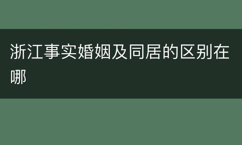 浙江事实婚姻及同居的区别在哪