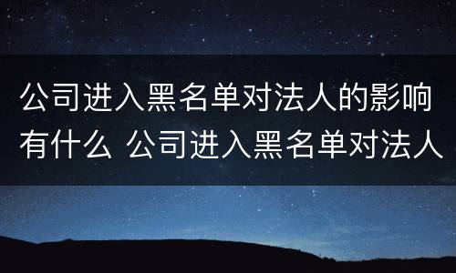 公司进入黑名单对法人的影响有什么 公司进入黑名单对法人的影响有什么特点
