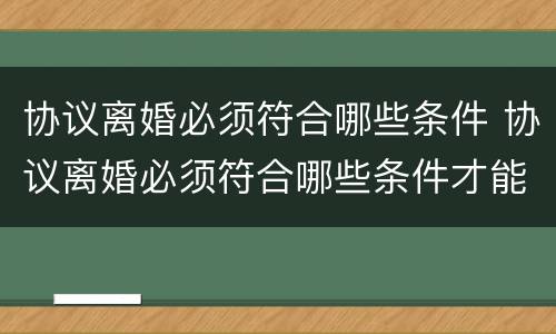 协议离婚必须符合哪些条件 协议离婚必须符合哪些条件才能离婚