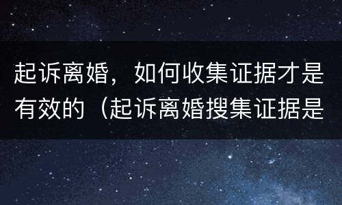 起诉离婚，如何收集证据才是有效的（起诉离婚搜集证据是自己去搜集吗）