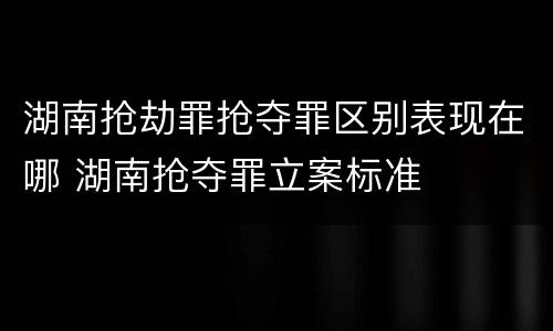 湖南抢劫罪抢夺罪区别表现在哪 湖南抢夺罪立案标准