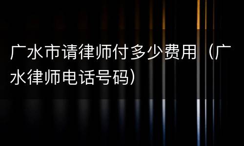 广水市请律师付多少费用（广水律师电话号码）