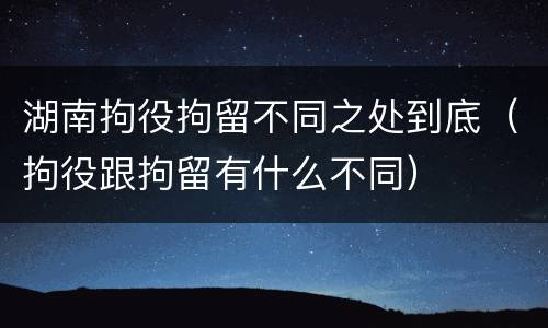 湖南拘役拘留不同之处到底（拘役跟拘留有什么不同）