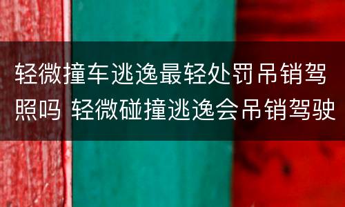 轻微撞车逃逸最轻处罚吊销驾照吗 轻微碰撞逃逸会吊销驾驶证吗