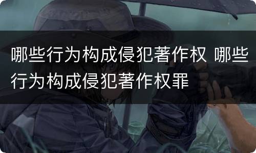 哪些行为构成侵犯著作权 哪些行为构成侵犯著作权罪