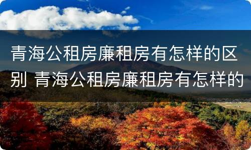青海公租房廉租房有怎样的区别 青海公租房廉租房有怎样的区别呢