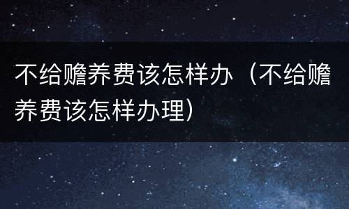 不给赡养费该怎样办（不给赡养费该怎样办理）