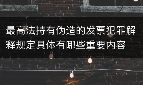 最高法持有伪造的发票犯罪解释规定具体有哪些重要内容