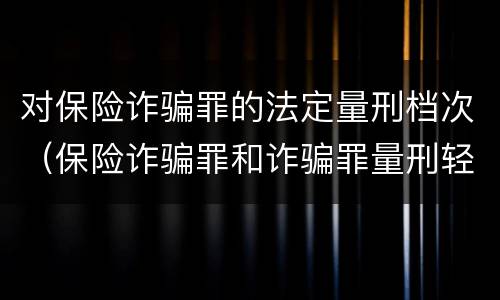 对保险诈骗罪的法定量刑档次（保险诈骗罪和诈骗罪量刑轻重）
