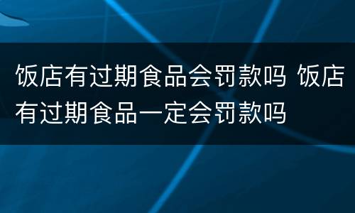 饭店有过期食品会罚款吗 饭店有过期食品一定会罚款吗