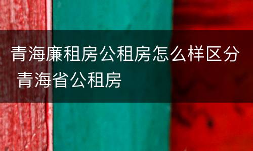青海廉租房公租房怎么样区分 青海省公租房