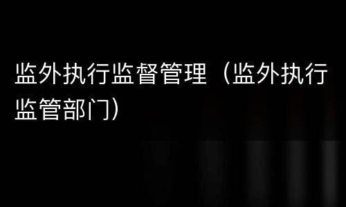 监外执行监督管理（监外执行监管部门）