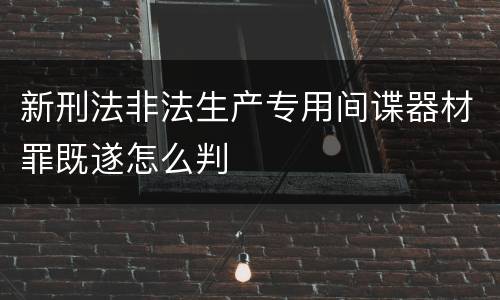 新刑法非法生产专用间谍器材罪既遂怎么判