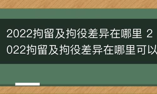 2022拘留及拘役差异在哪里 2022拘留及拘役差异在哪里可以查到